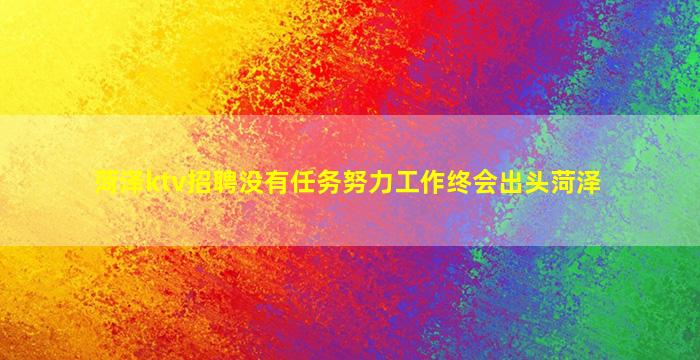 菏泽ktv招聘没有任务努力工作终会出头菏泽