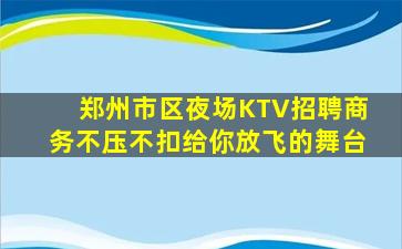郑州市区夜场KTV招聘商务不压不扣给你放飞的舞台