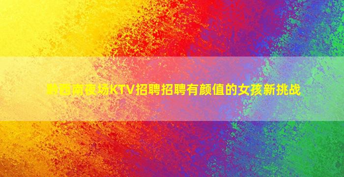 黔西南夜场KTV招聘招聘有颜值的女孩新挑战